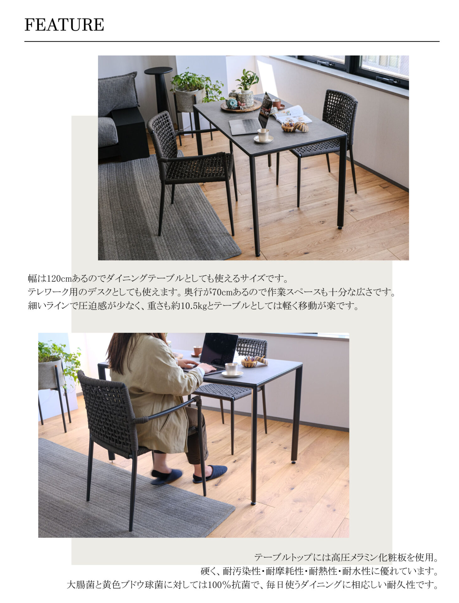 幅は120cmあるのでダイニングテーブルとしても使えるサイズです。テレワーク用のデスクとしても使えます。奥行が70cmあるので作業スペースも十分な広さです。細いラインで圧迫感が少なく、重さも約10.5kgとテーブルとしては軽く移動が楽です。
